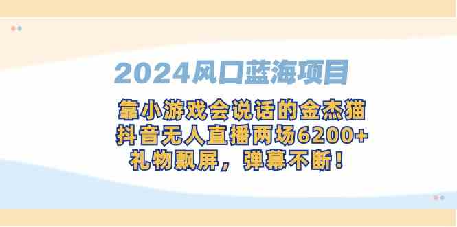 （9205期）2024风口蓝海项目，靠小游戏会说话的金杰猫，抖音无人直播两场6200+，礼…-狂神云浏览专注活动，软件，教程分享！总之就是网络那些事。