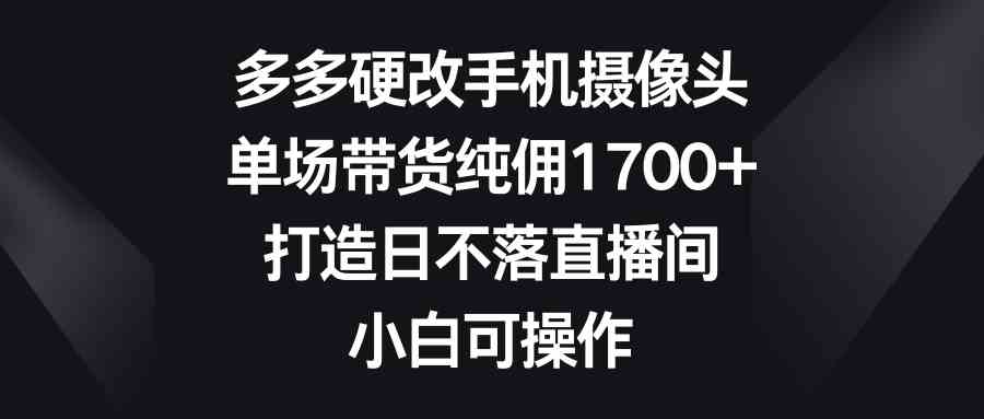 （9162期）多多硬改手机摄像头，单场带货纯佣1700+，打造日不落直播间，小白可操作-狂神云浏览专注活动，软件，教程分享！总之就是网络那些事。