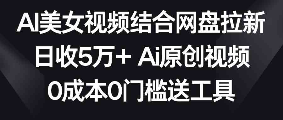 （8997期）AI美女视频结合网盘拉新，日收5万+两分钟一条Ai原创视频，0成本0门槛送工具-狂神云浏览专注活动，软件，教程分享！总之就是网络那些事。