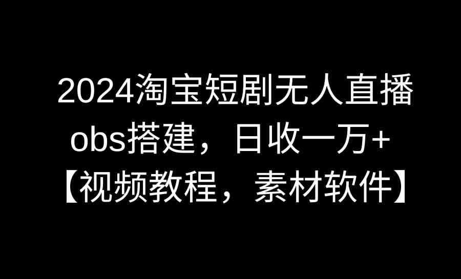 （8985期）2024淘宝短剧无人直播3.0，obs搭建，日收一万+，【视频教程，附素材软件】-狂神云浏览专注活动，软件，教程分享！总之就是网络那些事。