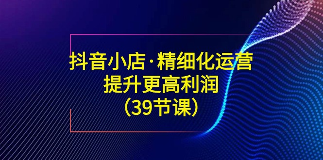 （8850期）抖音小店·精细化运营：提升·更高利润（39节课）-狂神云浏览专注活动，软件，教程分享！总之就是网络那些事。