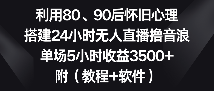（8819期）利用80、90后怀旧心理，搭建24小时无人直播撸音浪，单场5小时收益3500+…-狂神云浏览专注活动，软件，教程分享！总之就是网络那些事。