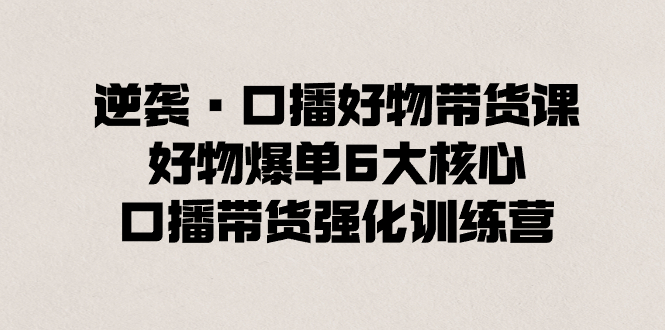 （8625期）逆袭·口播好物带货课，好物爆单6大核心，口播带货强化训练营-狂神云浏览专注活动，软件，教程分享！总之就是网络那些事。