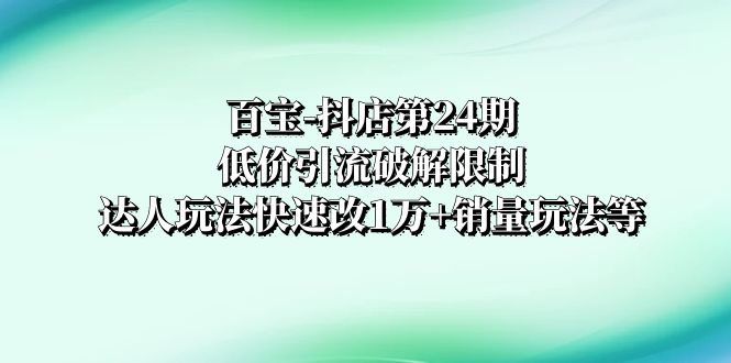 （8178期）百宝-抖店第24期：低价引流破解限制，达人玩法快速改1万+销量玩法等-狂神云浏览专注活动，软件，教程分享！总之就是网络那些事。