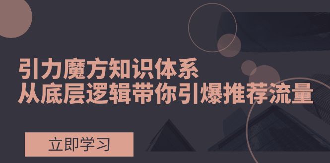 （7950期）引力魔方知识体系，从底层逻辑带你引爆荐推流量！-狂神云浏览专注活动，软件，教程分享！总之就是网络那些事。