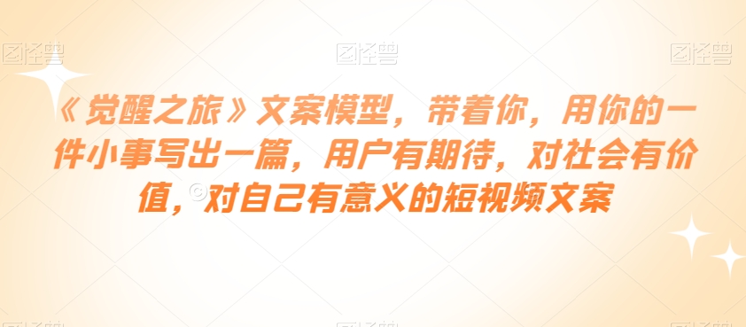 《觉醒之旅》文案模型，带着你，用你的一件小事写出一篇，用户有期待，对社会有价值，对自己有意义的短视频文案-狂神云浏览专注活动，软件，教程分享！总之就是网络那些事。