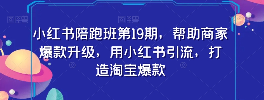 小红书陪跑班第19期，帮助商家爆款升级，用小红书引流，打造淘宝爆款-狂神云浏览专注活动，软件，教程分享！总之就是网络那些事。