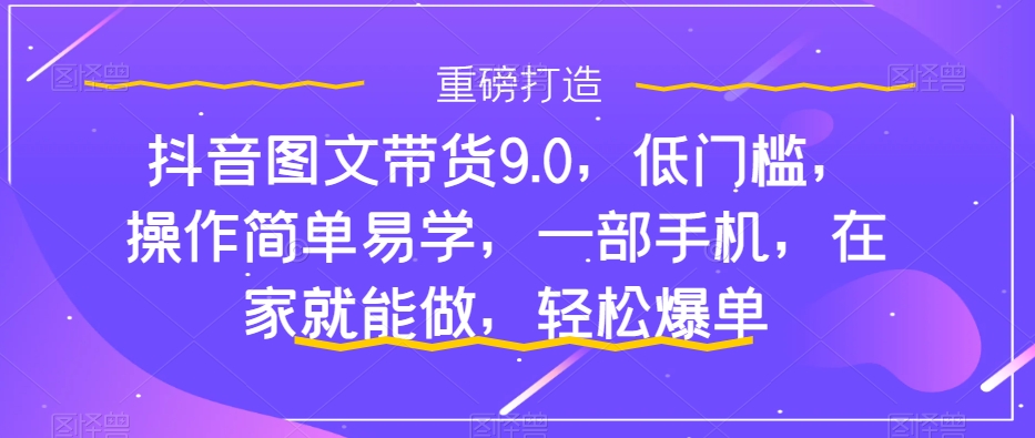 （7572期）抖音图文带货9.0，低门槛，操作简单易学，一部手机，在家就能做，轻松爆单-狂神云浏览专注活动，软件，教程分享！总之就是网络那些事。