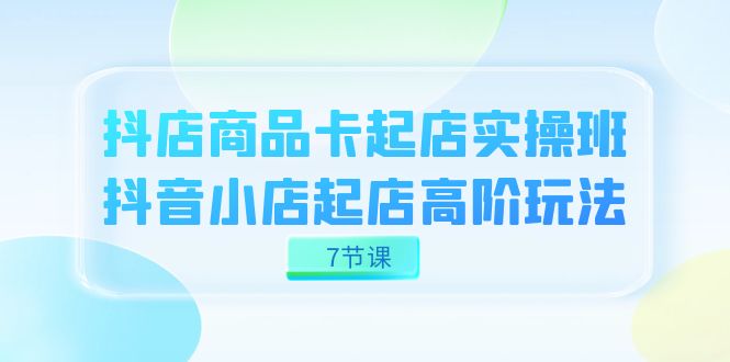 （7466期）抖店-商品卡起店实战班，抖音小店起店高阶玩法（7节课）-狂神云浏览专注活动，软件，教程分享！总之就是网络那些事。