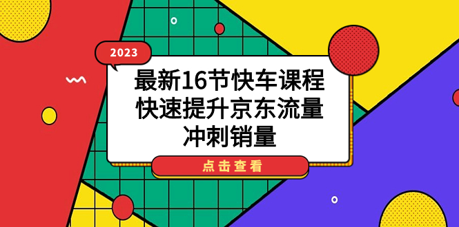 （7319期）2023最新16节快车课程，快速提升京东流量，冲刺销量-狂神云浏览专注活动，软件，教程分享！总之就是网络那些事。