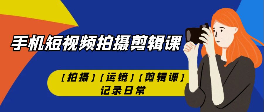 （7255期）手机短视频-拍摄剪辑课【拍摄】【运镜】【剪辑课】记录日常！-狂神云浏览专注活动，软件，教程分享！总之就是网络那些事。