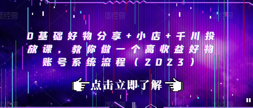 0基础好物分享+小店+千川投放课，教你做一个高收益好物账号系统流程（2023）-狂神云浏览专注活动，软件，教程分享！总之就是网络那些事。