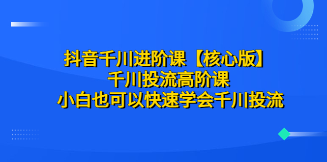 （6504期）抖音千川进阶课【核心版】 千川投流高阶课 小白也可以快速学会千川投流-狂神云浏览专注活动，软件，教程分享！总之就是网络那些事。