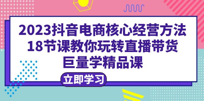 （6309期）2023抖音电商核心经营方法：18节课教你玩转直播带货，巨量学精品课-狂神云浏览专注活动，软件，教程分享！总之就是网络那些事。