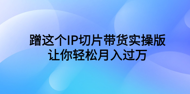 （6090期）蹭这个IP切片带货实操版，让你轻松月入过万（教程+素材）-狂神云浏览专注活动，软件，教程分享！总之就是网络那些事。
