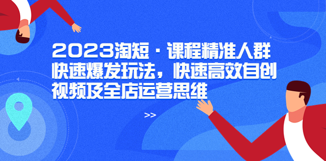 （6045期）2023淘短·课程精准人群快速爆发玩法，快速高效自创视频及全店运营思维-狂神云浏览专注活动，软件，教程分享！总之就是网络那些事。