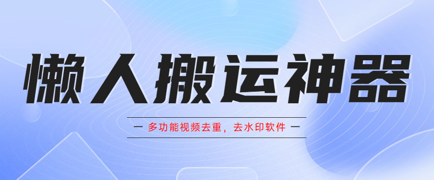 （5945期）懒人搬运神器，多功能视频去重，去水印软件手机版app-狂神云浏览专注活动，软件，教程分享！总之就是网络那些事。