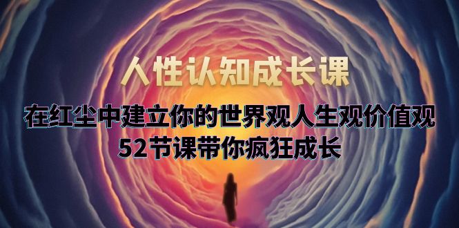 （5906期）人性认知成长课，在红尘中建立你的世界观人生观价值观，52节课带你疯狂成长-狂神云浏览专注活动，软件，教程分享！总之就是网络那些事。