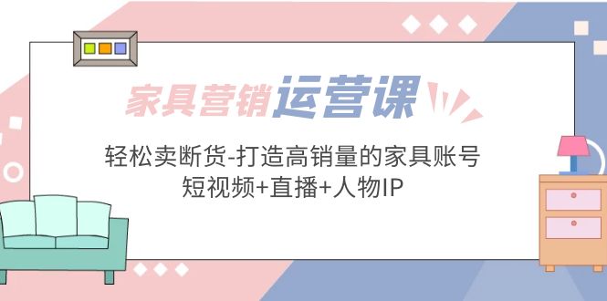 （5091期）家具营销·运营实战 轻松卖断货-打造高销量的家具账号(短视频+直播+人物IP)-狂神云浏览专注活动，软件，教程分享！总之就是网络那些事。