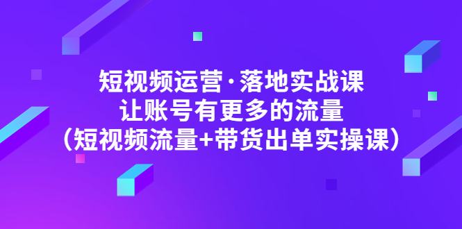 （4961期）短视频运营·落地实战课 让账号有更多的流量（短视频流量+带货出单实操）-狂神云浏览专注活动，软件，教程分享！总之就是网络那些事。
