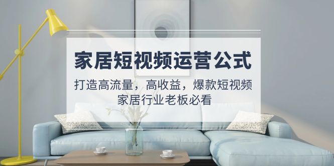 （4948期）家居短视频运营公式：打造高流量，高收益，爆款短视频  家居行业老板必看-狂神云浏览专注活动，软件，教程分享！总之就是网络那些事。