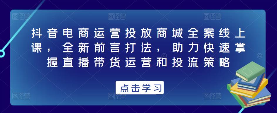 抖音电商运营投放商城全案线上课，全新前言打法，助力快速掌握直播带货运营和投流策略-狂神云浏览专注活动，软件，教程分享！总之就是网络那些事。