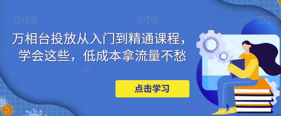 （4920期）万相台投放·新手到精通课程，学会这些，低成本拿流量不愁！-狂神云浏览专注活动，软件，教程分享！总之就是网络那些事。