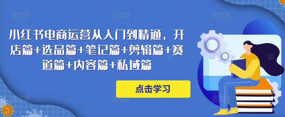 小红书电商运营从入门到精通，开店篇+选品篇+笔记篇+剪辑篇+赛道篇+内容篇+私域篇-狂神云浏览专注活动，软件，教程分享！总之就是网络那些事。