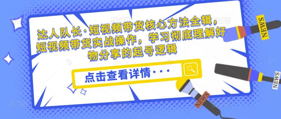 达人队长·短视频带货核心方法全辑，短视频带货实战操作，学习彻底理解好物分享的起号逻辑-狂神云浏览专注活动，软件，教程分享！总之就是网络那些事。