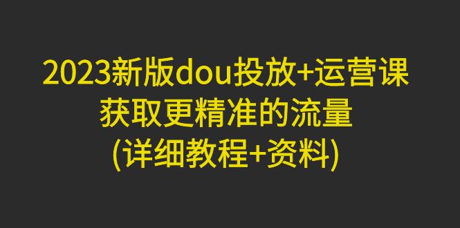 （4833期）2023新版dou投放+运营课：获取更精准的流量(详细教程+资料)无中创水印-狂神云浏览专注活动，软件，教程分享！总之就是网络那些事。