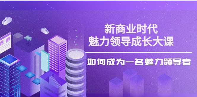 （3970期）新商业时代·魅力领导成长大课：如何成为一名魅力领导者（26节课时）-狂神云浏览专注活动，软件，教程分享！总之就是网络那些事。