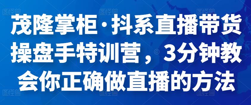茂隆掌柜·抖系直播带货操盘手特训营，3分钟教会你正确做直播的方法-狂神云浏览专注活动，软件，教程分享！总之就是网络那些事。
