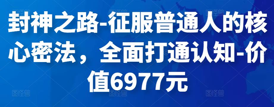 封神之路-征服普通人的核心密法，全面打通认知-价值6977元-狂神云浏览专注活动，软件，教程分享！总之就是网络那些事。