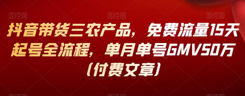 抖音带货三农产品，免费流量15天起号全流程，单月单号GMV50万（付费文章）-狂神云浏览专注活动，软件，教程分享！总之就是网络那些事。