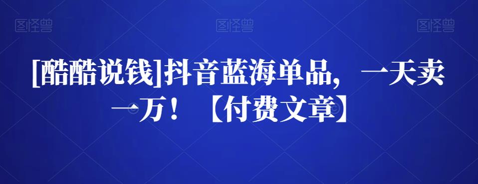[酷酷说钱]抖音蓝海单品，一天卖一万！【付费文章】-狂神云浏览专注活动，软件，教程分享！总之就是网络那些事。