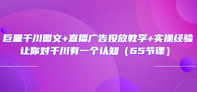 巨量千川图文+直播广告投放教学+实操经验：让你对千川有一个认知（65节课）-狂神云浏览专注活动，软件，教程分享！总之就是网络那些事。