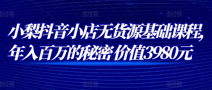 小梨抖音小店无货源基础课程，年入百万的秘密 价值 3980元-狂神云浏览专注活动，软件，教程分享！总之就是网络那些事。