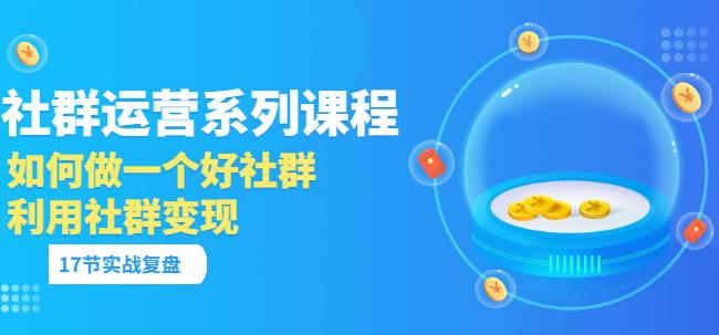 「社群运营系列课程」如何做一个好社群，利用社群变现（17节实战复盘）-狂神云浏览专注活动，软件，教程分享！总之就是网络那些事。