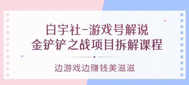白宇社-游戏号解说：金铲铲之战项目拆解课程，边游戏边赚钱美滋滋-狂神云浏览专注活动，软件，教程分享！总之就是网络那些事。