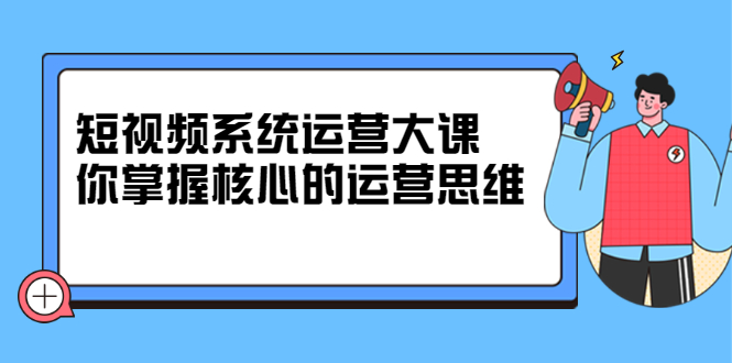（2322期）短视频系统运营大课，你掌握核心的运营思维-狂神云浏览专注活动，软件，教程分享！总之就是网络那些事。