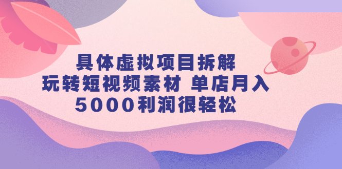 （2313期）具体虚拟项目拆解，玩转短视频素材 单店月入5000利润很轻松【视频课程】-狂神云浏览专注活动，软件，教程分享！总之就是网络那些事。