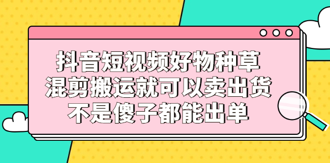 （2306期）抖音短视频好物种草，混剪搬运就可以卖出货，不是傻子都能出单-狂神云浏览专注活动，软件，教程分享！总之就是网络那些事。