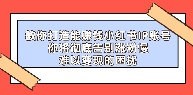 （2266期）教你打造能赚钱小红书IP账号：你将彻底告别涨粉慢，难以变现的困扰-狂神云浏览专注活动，软件，教程分享！总之就是网络那些事。