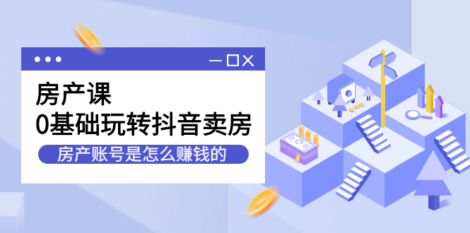 （2231期）房产课，0基础玩转抖音卖房，房产账号是怎么赚钱的-狂神云浏览专注活动，软件，教程分享！总之就是网络那些事。