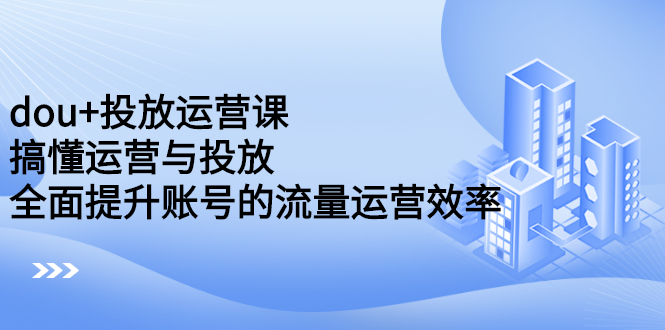 （2222期）dou+投放运营课：搞懂运营与投放，全面提升账号的流量运营效率-狂神云浏览专注活动，软件，教程分享！总之就是网络那些事。