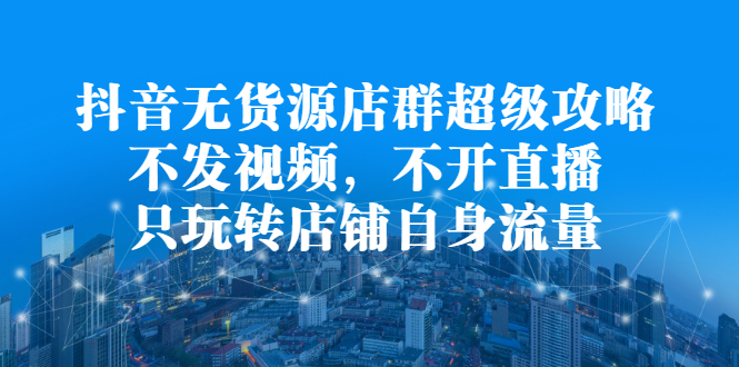 （2215期）抖音无货源店群超级攻略：不发视频，不开直播，只玩转店铺自身流量-狂神云浏览专注活动，软件，教程分享！总之就是网络那些事。