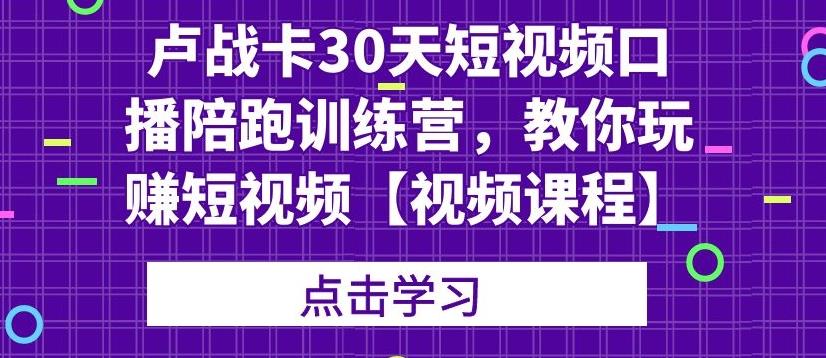 卢战卡30天短视频口播陪跑训练营，教你玩赚短视频【视频课程】-狂神云浏览专注活动，软件，教程分享！总之就是网络那些事。
