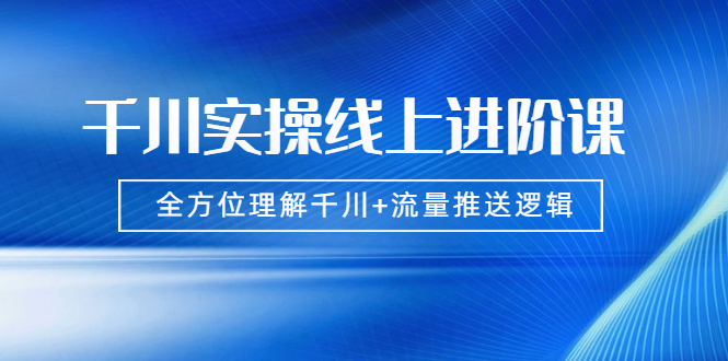 （1774期）千川实操线上进阶课，全方位理解千川+流量推送逻辑 无水印-狂神云浏览专注活动，软件，教程分享！总之就是网络那些事。