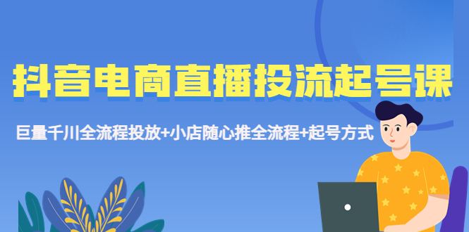 （5585期）抖音电商直播投流起号课程 巨量千川全流程投放+小店随心推全流程+起号方式-狂神云浏览专注活动，软件，教程分享！总之就是网络那些事。
