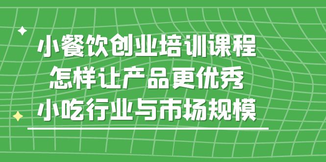 （5581期）小餐饮创业培训课程，怎样让产品更优秀，小吃行业与市场规模-狂神云浏览专注活动，软件，教程分享！总之就是网络那些事。